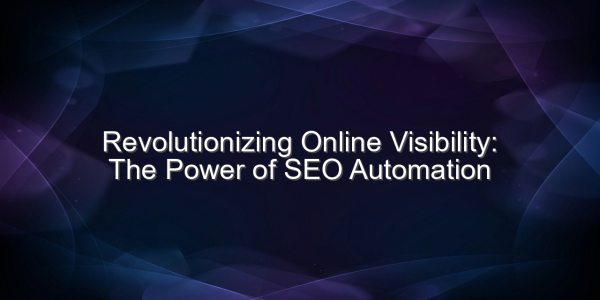 Revolutionizing Online Visibility: The Power of SEO Automation